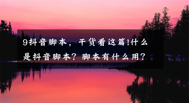 9抖音脚本，干货看这篇!什么是抖音脚本？脚本有什么用？