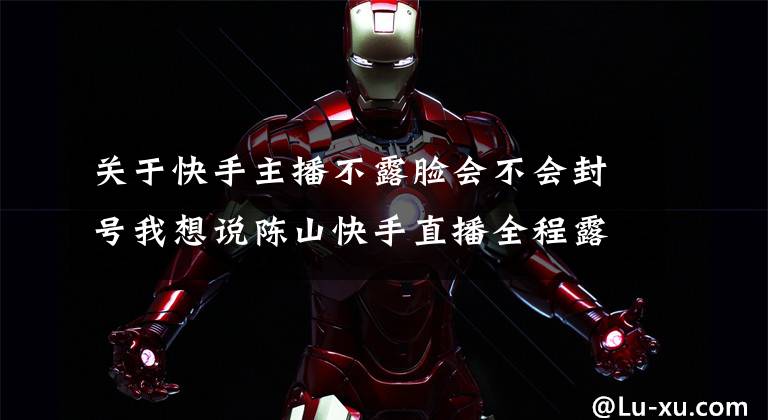 关于快手主播不露脸会不会封号我想说陈山快手直播全程露脸与粉丝谈心！临下播快手官方将其封禁