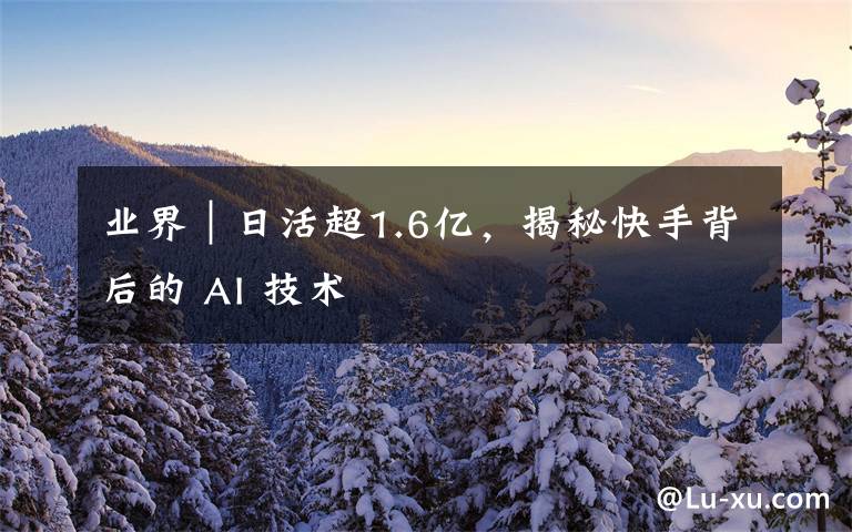 业界|日活超1.6亿,揭秘快手背后的 AI 技术