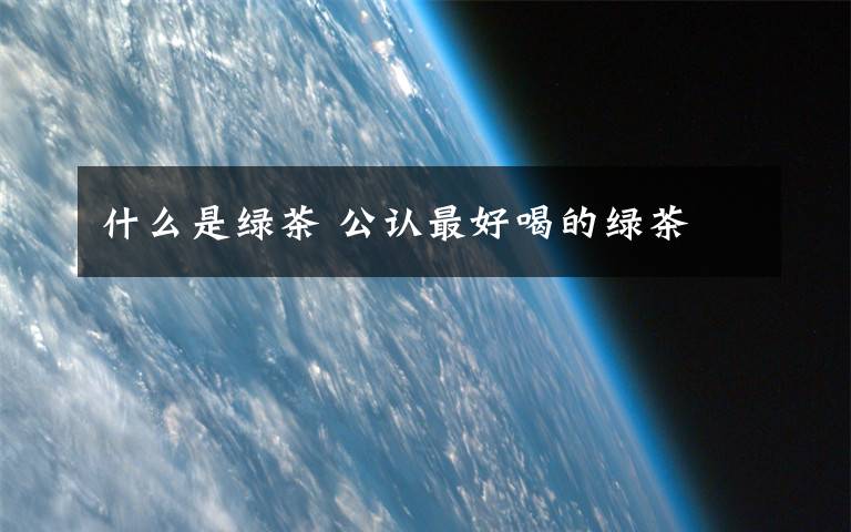 什么是绿茶 公认最好喝的绿茶