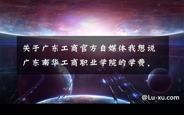 关于广东工商官方自媒体我想说广东南华工商职业学院的学费,校园环境,宿舍,专升本情况怎么样