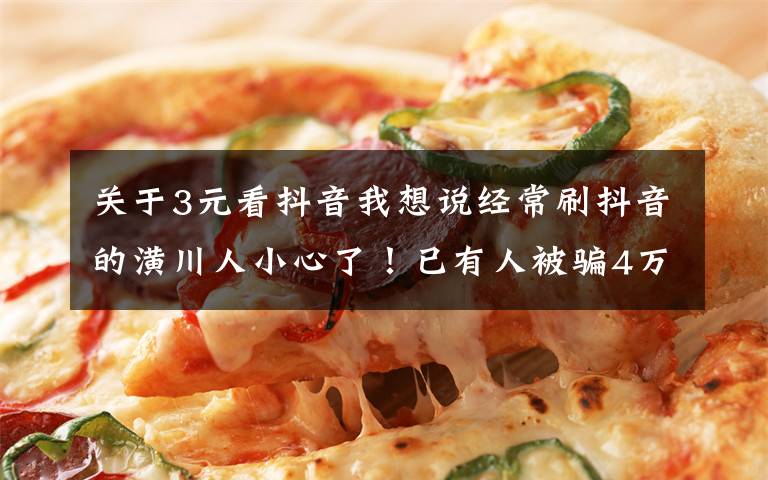 关于3元看抖音我想说经常刷抖音的潢川人小心了！已有人被骗4万元，新套路让你发“抖”