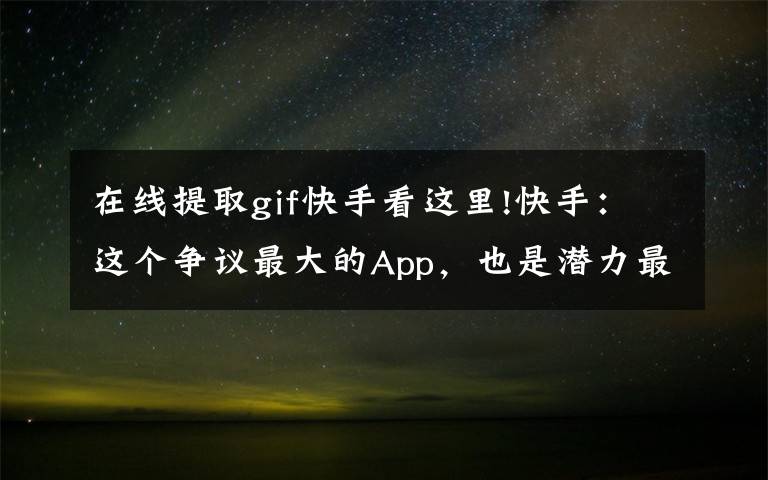 在线提取gif快手看这里!快手:这个争议最大的App,也是潜力最大的游戏推广平台