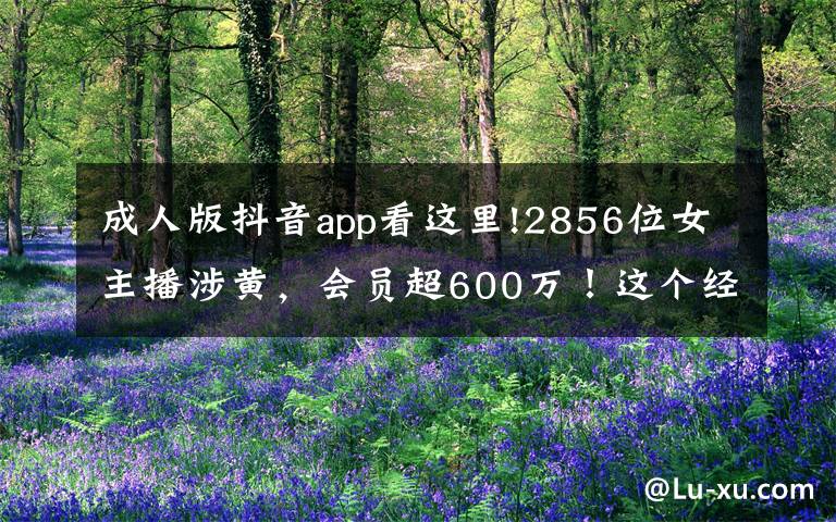 成人版抖音app看这里!2856位女主播涉黄,会员超600万!这个经营色情直播App团伙被公诉