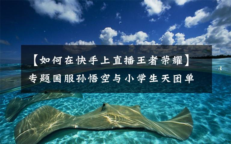 【如何在快手上直播王者荣耀】专题国服孙悟空与小学生天团单挑百里守约,小哔游戏全程压制轻松拿下