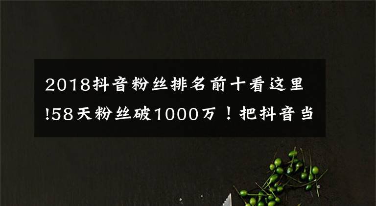 2018抖音粉丝排名前十看这里!58天粉丝破1000万!把抖音当快手玩的张同学为何这么火?