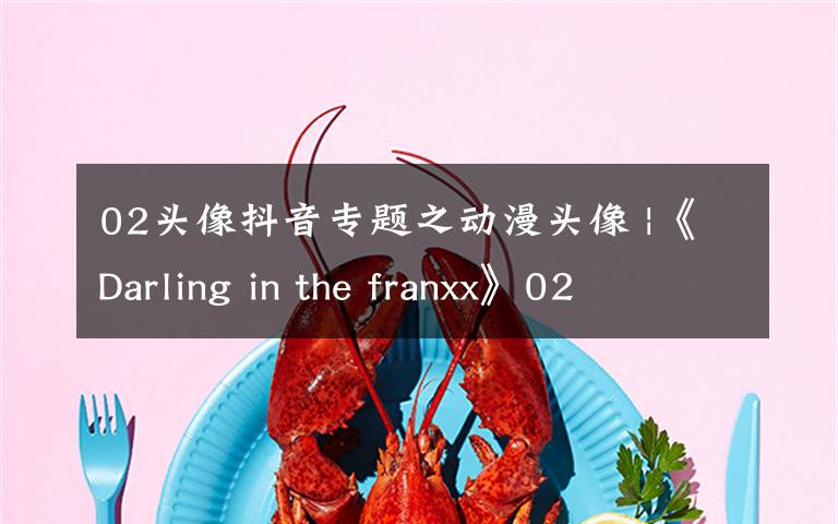 02头像抖音专题之动漫头像 |《Darling in the franxx》02