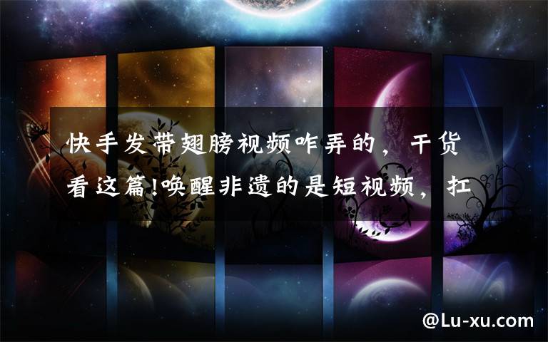 快手发带翅膀视频咋弄的,干货看这篇!唤醒非遗的是短视频,扛大旗的是快手90后