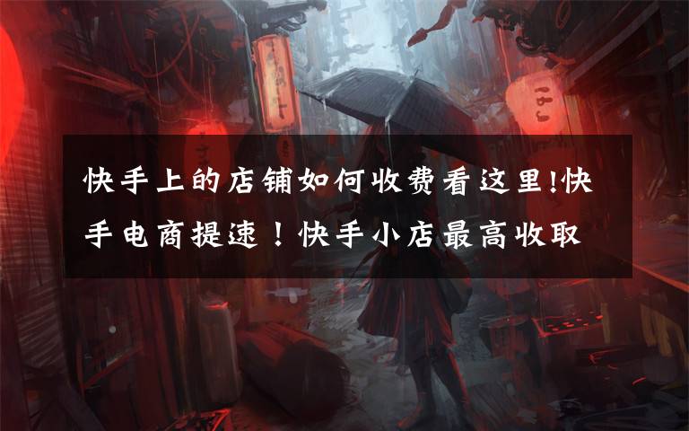 快手上的店铺如何收费看这里!快手电商提速!快手小店最高收取50%技术服务费,全部奖励商户
