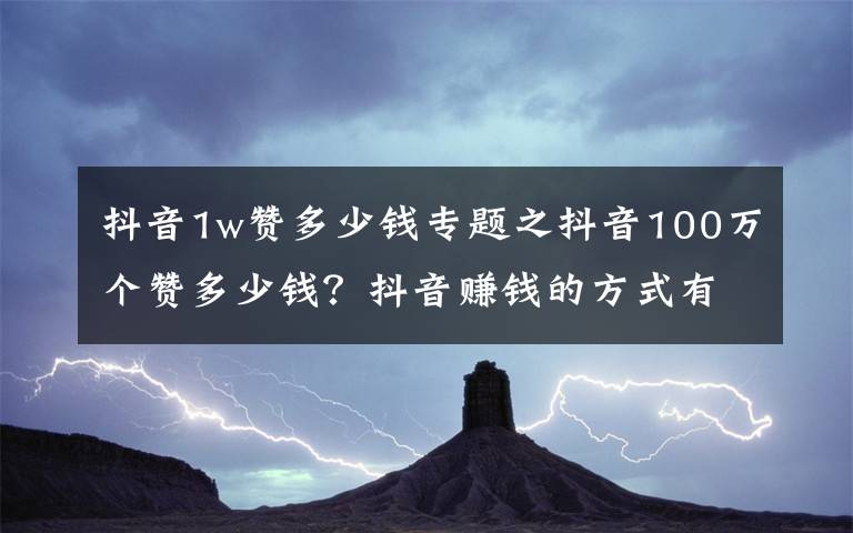 抖音1w赞多少钱专题之抖音100万个赞多少钱?抖音赚钱的方式有哪些?