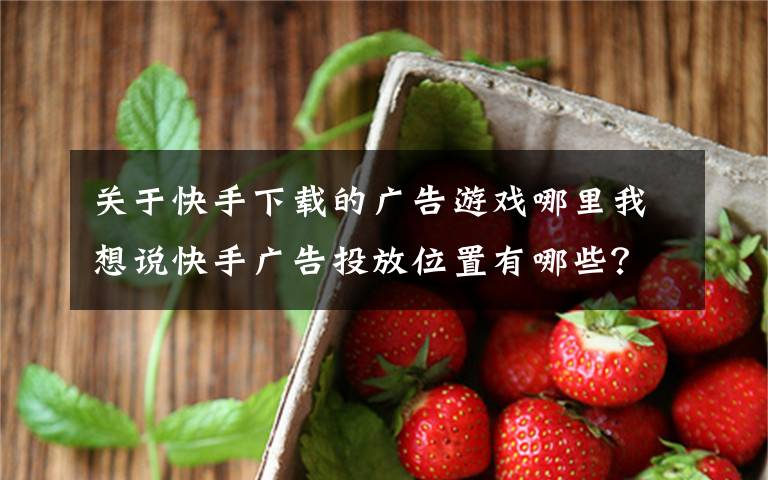 关于快手下载的广告游戏哪里我想说快手广告投放位置有哪些?快手广告多少钱一天?
