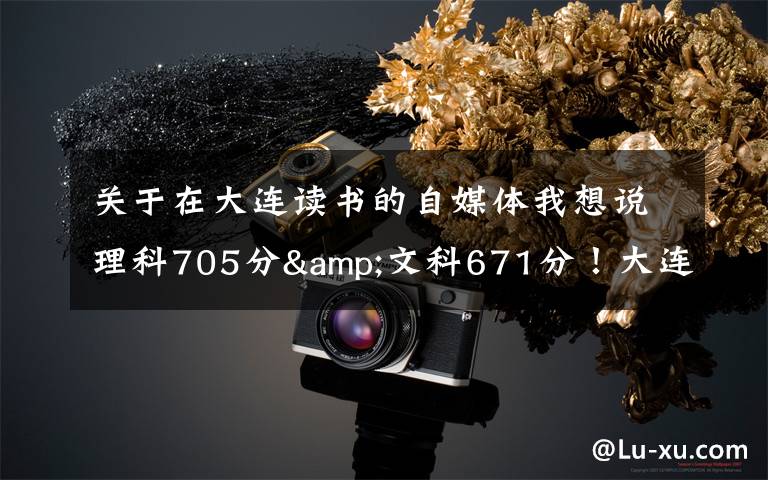 关于在大连读书的自媒体我想说理科705分&文科671分!大连两位高考“学神”讲述学习心经