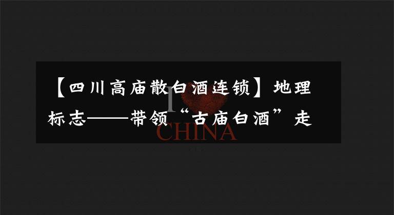 【四川高庙散白酒连锁】地理标志——带领“古庙白酒”走向八方！