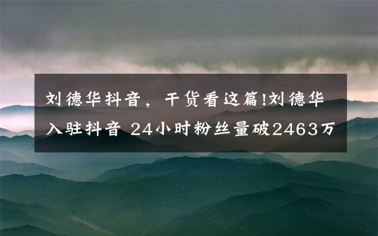 刘德华抖音,干货看这篇!刘德华入驻抖音 24小时粉丝量破2463万