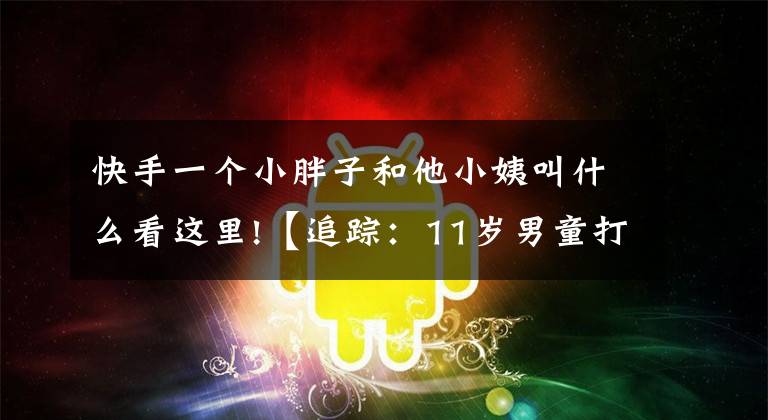 快手一个小胖子和他小姨叫什么看这里!【追踪:11岁男童打赏快手主播10万余元】退款尚未到账 男童又充值游戏币2000余元