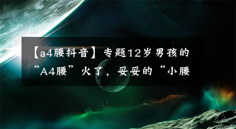 【a4腰抖音】专题12岁男孩的“A4腰”火了,妥妥的“小腰精”,网友评价却褒贬不一