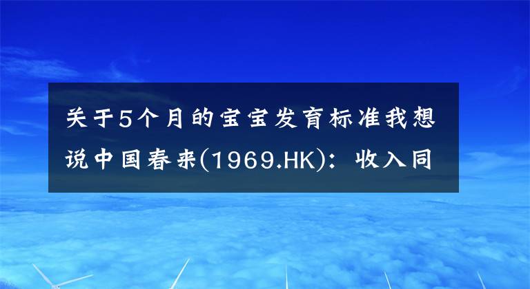 关于5个月的宝宝发育标准我想说中国春来(1969.HK):收入同增48.3%,职业教育东风下的"黑马