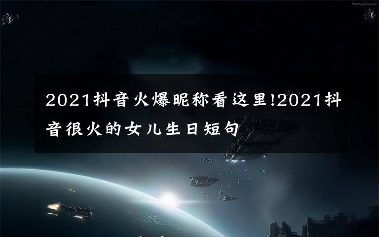 2021抖音火爆昵称看这里!2021抖音很火的女儿生日短句