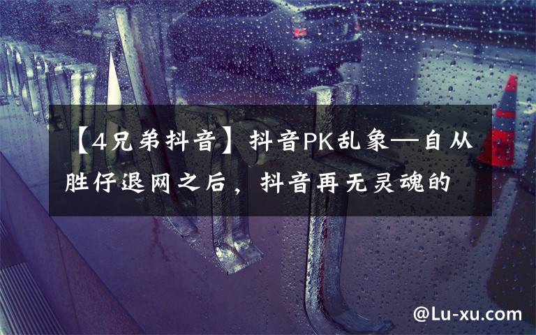 【4兄弟抖音】抖音PK乱象—自从胜仔退网之后，抖音再无灵魂的PK才艺主播