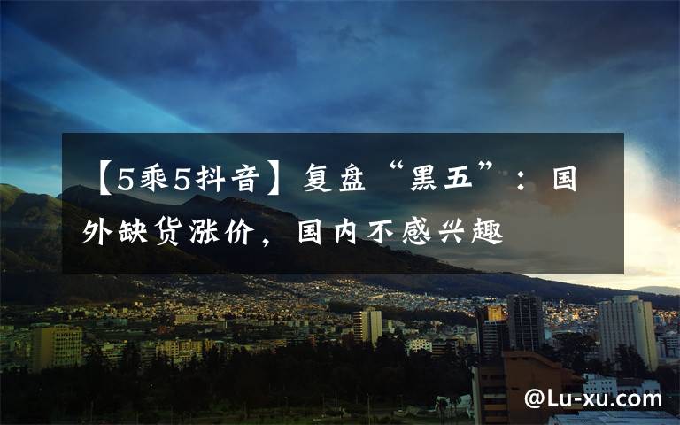 【5乘5抖音】复盘“黑五”:国外缺货涨价,国内不感兴趣