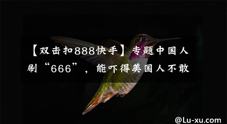 【双击扣888快手】专题中国人刷“666”,能吓得美国人不敢生娃