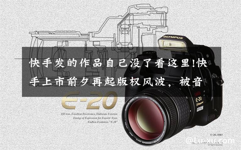 快手发的作品自己没了看这里!快手上市前夕再起版权风波,被音集协一纸通告要求删除万部侵权视频背后