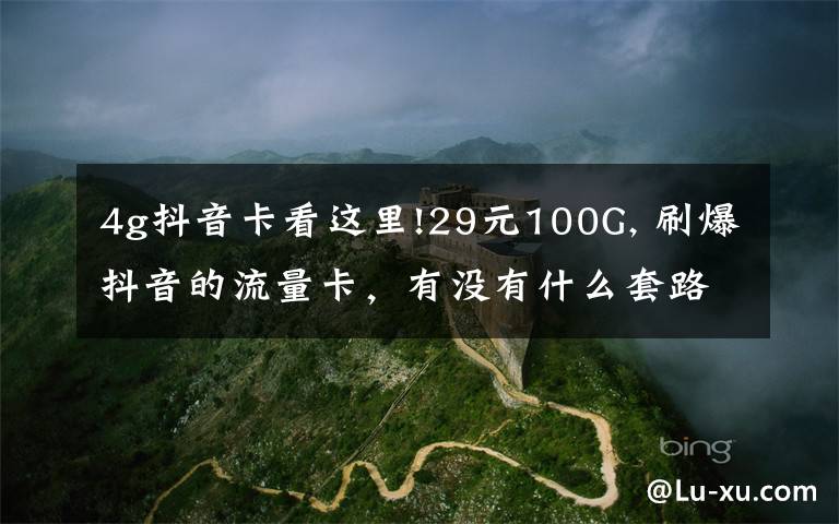 4g抖音卡看这里!29元100G, 刷爆抖音的流量卡,有没有什么套路?