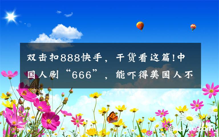 双击扣888快手,干货看这篇!中国人刷“666”,能吓得美国人不敢生娃