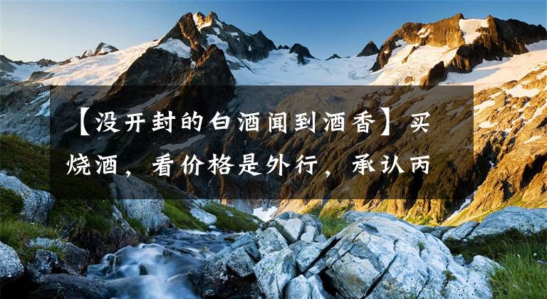 【没开封的白酒闻到酒香】买烧酒，看价格是外行，承认丙申“这一行字”，很容易避免酒混