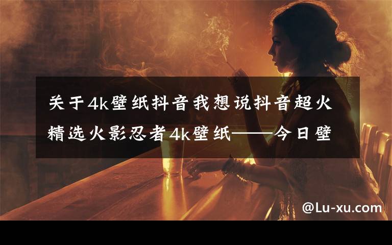 关于4k壁纸抖音我想说抖音超火精选火影忍者4k壁纸——今日壁纸