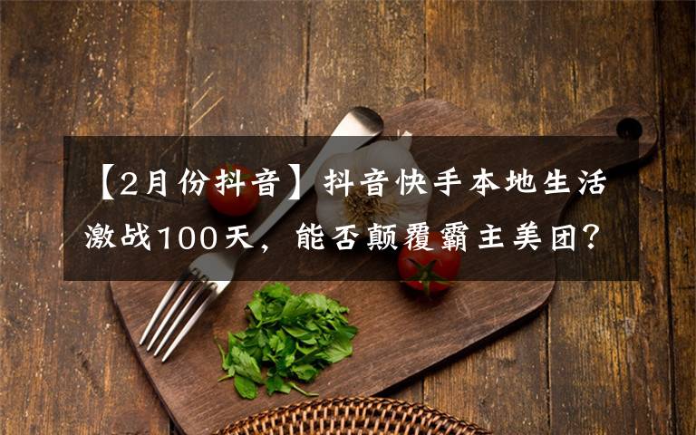【2月份抖音】抖音快手本地生活激战100天,能否颠覆霸主美团?