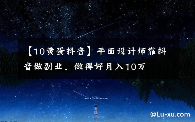 【10黄蛋抖音】平面设计师靠抖音做副业，做得好月入10万