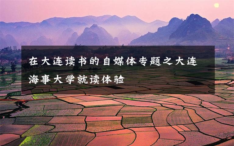 在大连读书的自媒体专题之大连海事大学就读体验