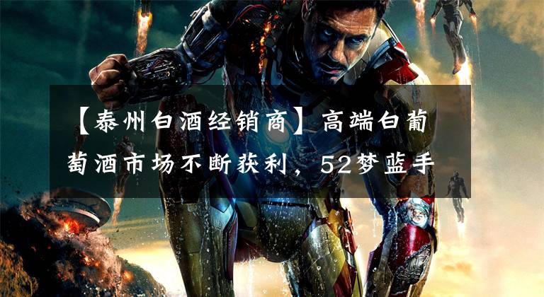 【泰州白酒经销商】高端白葡萄酒市场不断获利，52梦蓝手工类需求强劲。