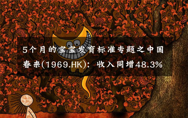 5个月的宝宝发育标准专题之中国春来(1969.HK):收入同增48.3%,职业教育东风下的"黑马