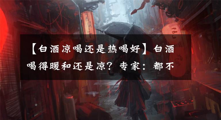 【白酒凉喝还是热喝好】白酒喝得暖和还是凉？专家：都不对。记住“不喝”就好了。