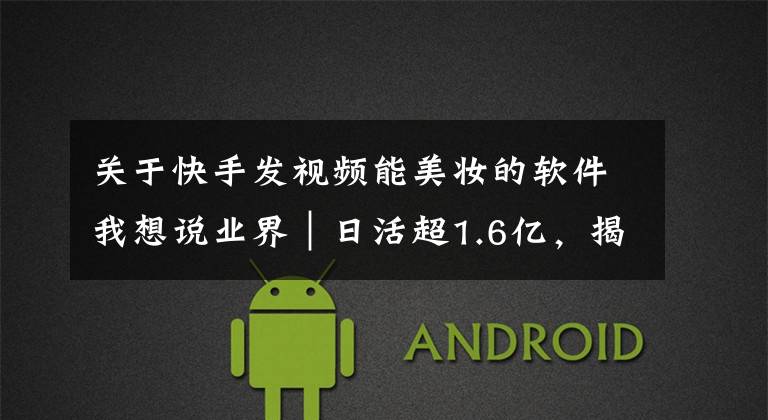 关于快手发视频能美妆的软件我想说业界|日活超1.6亿,揭秘快手背后的 AI 技术