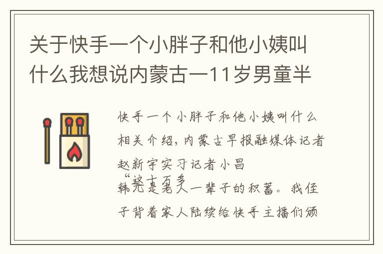 关于快手一个小胖子和他小姨叫什么我想说内蒙古一11岁男童半月间将姥爷十万余元养老钱打赏快手主播,老人几度昏死