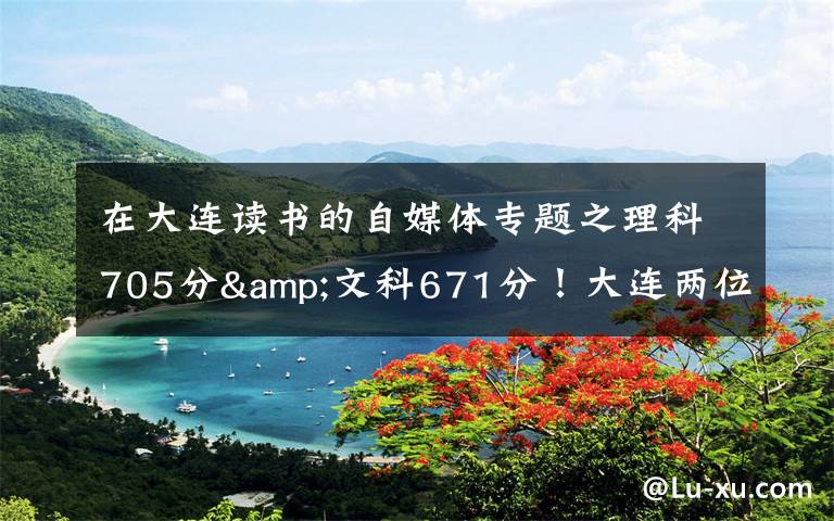 在大连读书的自媒体专题之理科705分&文科671分!大连两位高考“学神”讲述学习心经