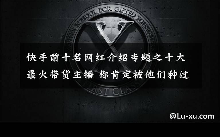 快手前十名网红介绍专题之十大最火带货主播 你肯定被他们种过草