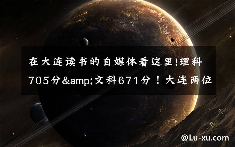 在大连读书的自媒体看这里!理科705分&文科671分!大连两位高考“学神”讲述学习心经