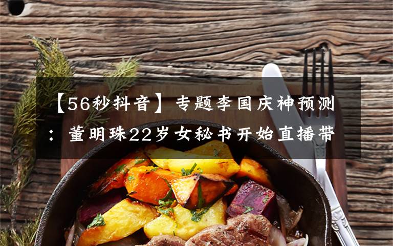 【56秒抖音】专题李国庆神预测：董明珠22岁女秘书开始直播带货了