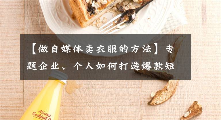 【做自媒体卖衣服的方法】专题企业、个人如何打造爆款短视频?