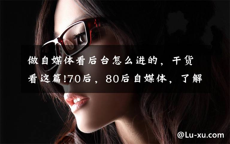 做自媒体看后台怎么进的,干货看这篇!70后,80后自媒体,了解平台审核的秘密,装上腾飞的翅膀