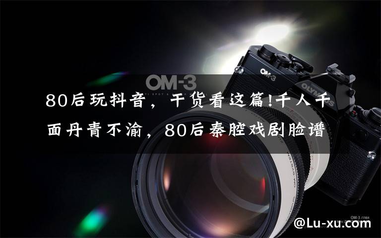 80后玩抖音,干货看这篇!千人千面丹青不渝,80后秦腔戏剧脸谱非遗传人在抖音留住历史容颜