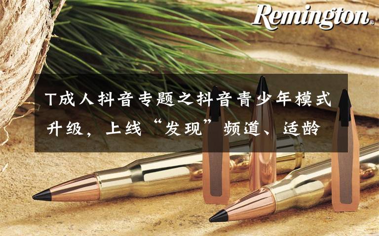 T成人抖音专题之抖音青少年模式升级,上线“发现”频道、适龄推荐等功能