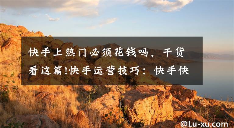 快手上热门必须花钱吗,干货看这篇!快手运营技巧:快手快速上热门,只需这7点