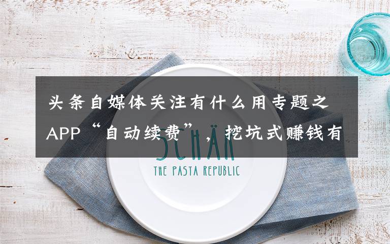 头条自媒体关注有什么用专题之APP“自动续费”,挖坑式赚钱有违商业伦理