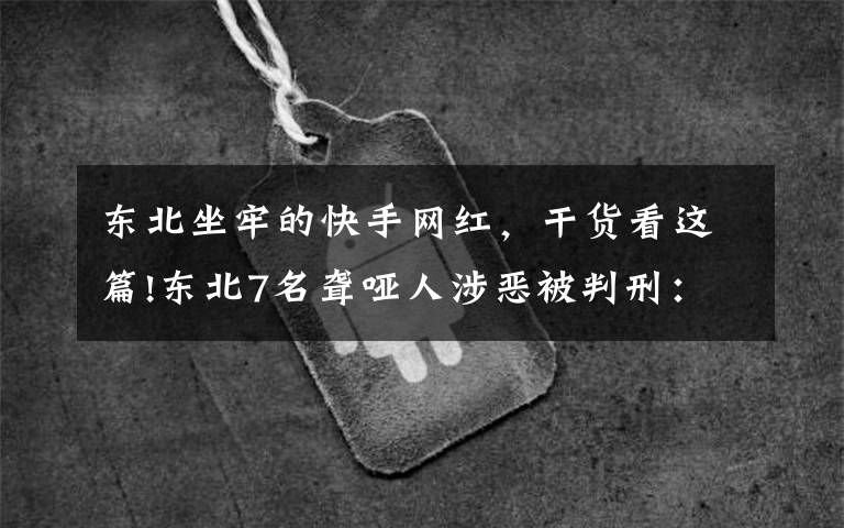 东北坐牢的快手网红,干货看这篇!东北7名聋哑人涉恶被判刑:多次殴打其他聋哑人,将受害者裸照发到微信圈